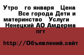  Утро 1-го января › Цена ­ 18 - Все города Дети и материнство » Услуги   . Ненецкий АО,Амдерма пгт